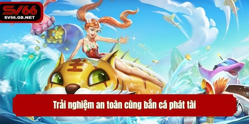 Trải nghiệm an toàn cùng bắn cá phát tài